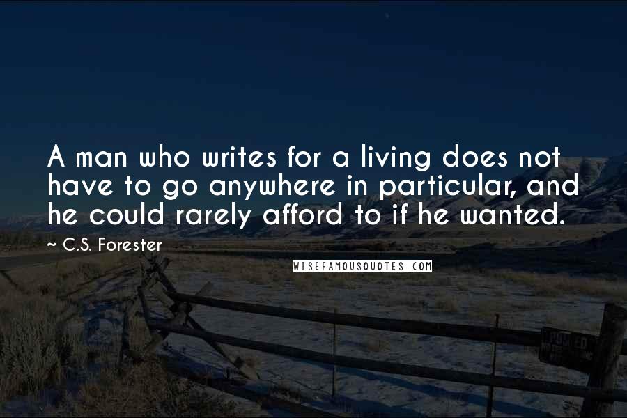 C.S. Forester Quotes: A man who writes for a living does not have to go anywhere in particular, and he could rarely afford to if he wanted.