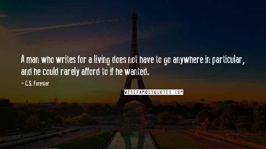 C.S. Forester Quotes: A man who writes for a living does not have to go anywhere in particular, and he could rarely afford to if he wanted.