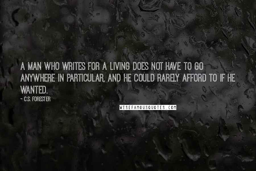C.S. Forester Quotes: A man who writes for a living does not have to go anywhere in particular, and he could rarely afford to if he wanted.
