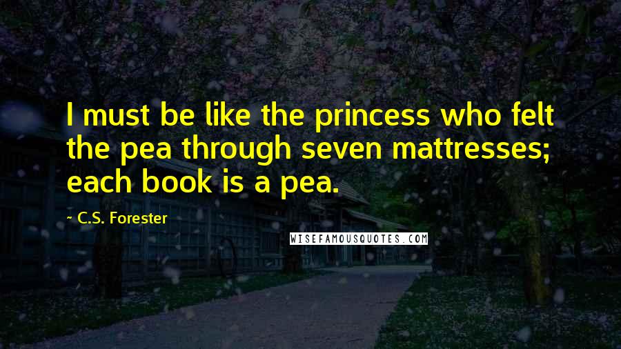 C.S. Forester Quotes: I must be like the princess who felt the pea through seven mattresses; each book is a pea.