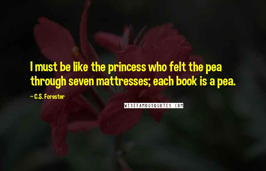 C.S. Forester Quotes: I must be like the princess who felt the pea through seven mattresses; each book is a pea.