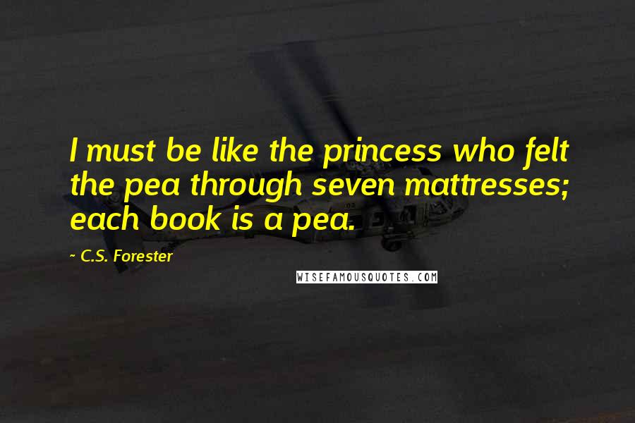 C.S. Forester Quotes: I must be like the princess who felt the pea through seven mattresses; each book is a pea.