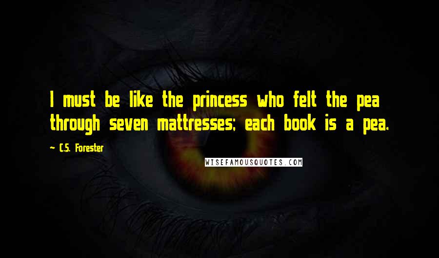 C.S. Forester Quotes: I must be like the princess who felt the pea through seven mattresses; each book is a pea.