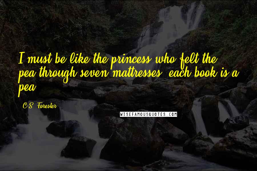 C.S. Forester Quotes: I must be like the princess who felt the pea through seven mattresses; each book is a pea.