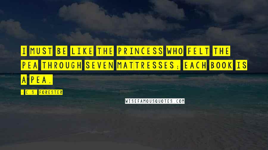 C.S. Forester Quotes: I must be like the princess who felt the pea through seven mattresses; each book is a pea.