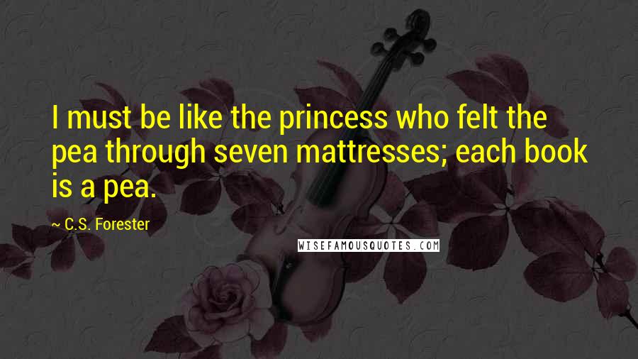 C.S. Forester Quotes: I must be like the princess who felt the pea through seven mattresses; each book is a pea.