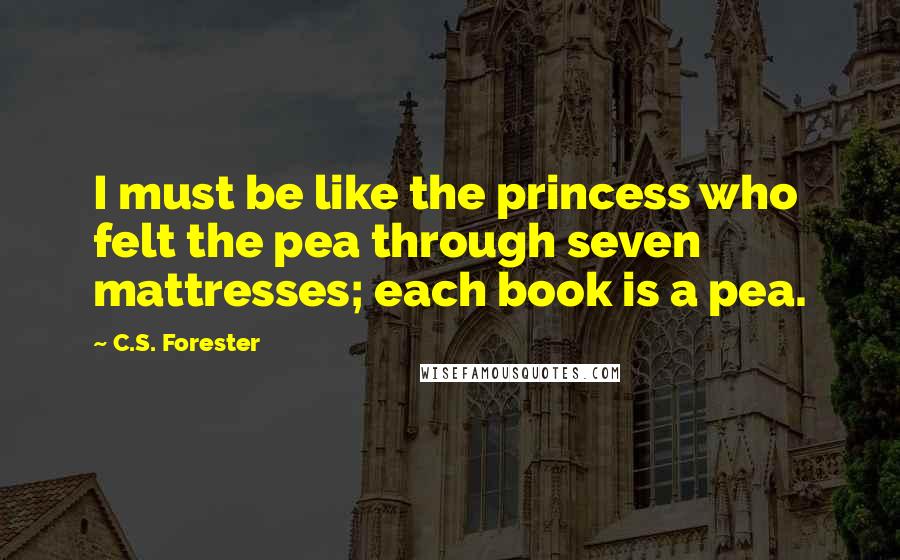 C.S. Forester Quotes: I must be like the princess who felt the pea through seven mattresses; each book is a pea.