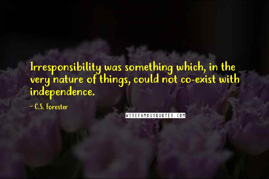 C.S. Forester Quotes: Irresponsibility was something which, in the very nature of things, could not co-exist with independence.