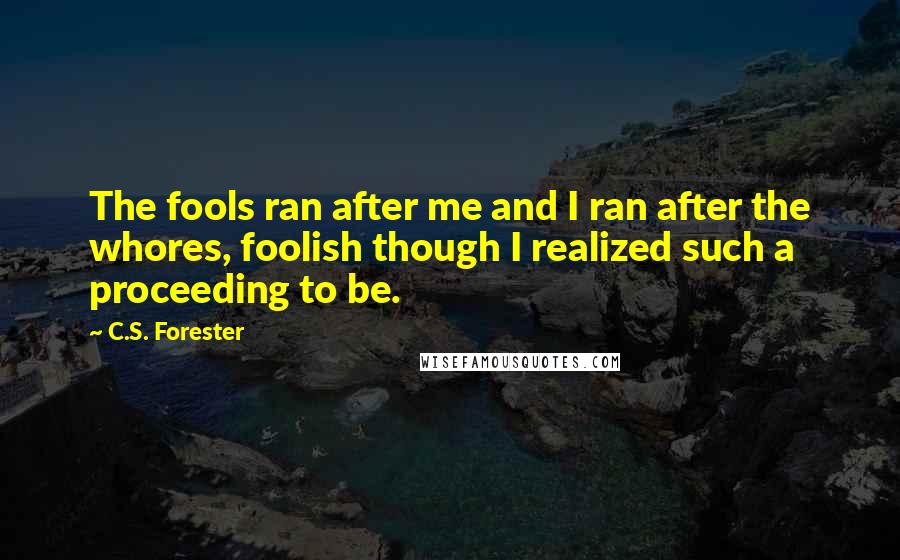 C.S. Forester Quotes: The fools ran after me and I ran after the whores, foolish though I realized such a proceeding to be.