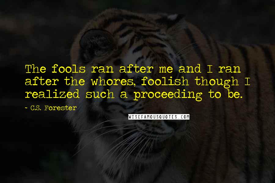 C.S. Forester Quotes: The fools ran after me and I ran after the whores, foolish though I realized such a proceeding to be.