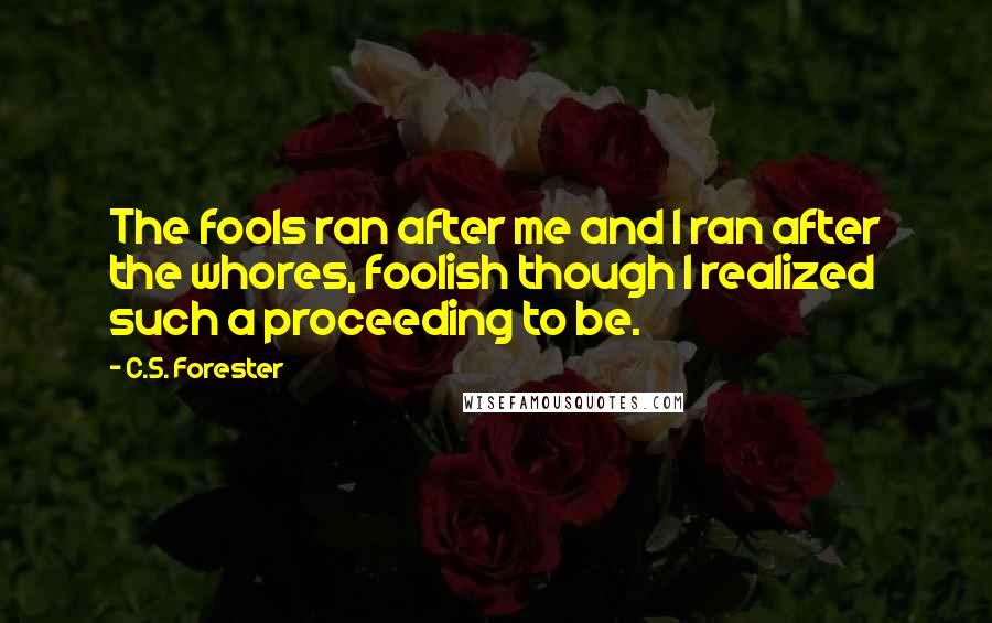 C.S. Forester Quotes: The fools ran after me and I ran after the whores, foolish though I realized such a proceeding to be.