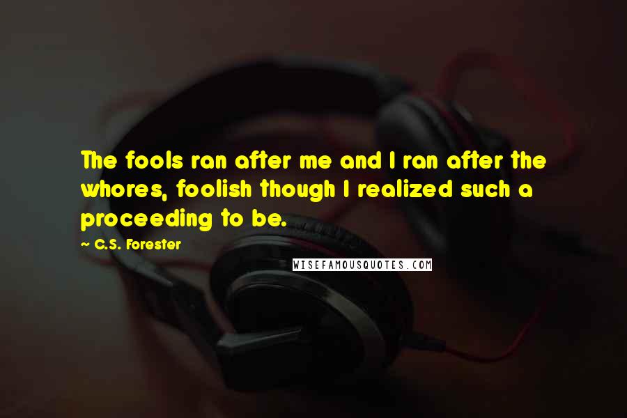 C.S. Forester Quotes: The fools ran after me and I ran after the whores, foolish though I realized such a proceeding to be.