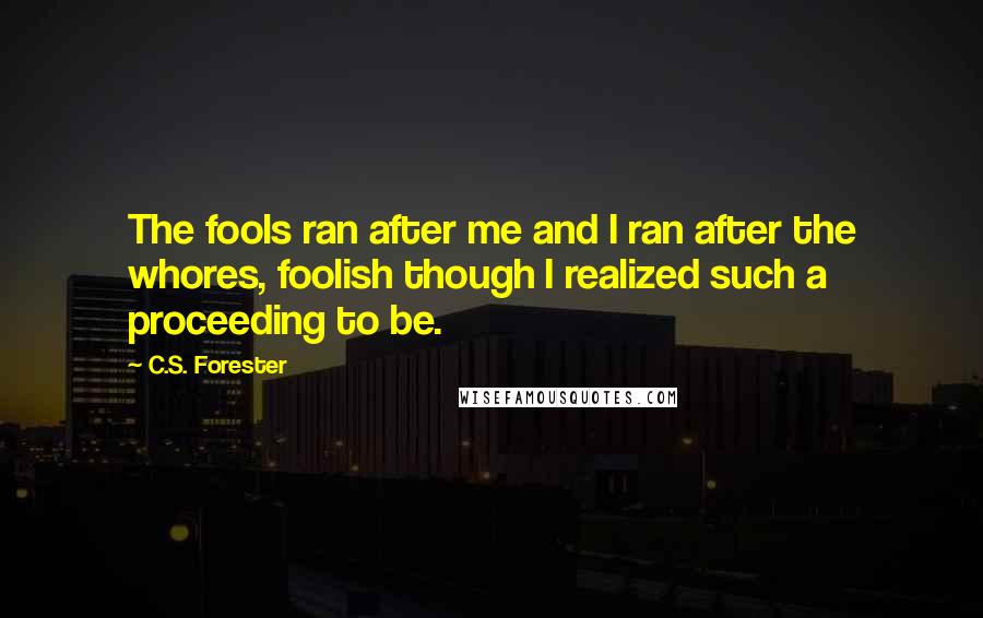 C.S. Forester Quotes: The fools ran after me and I ran after the whores, foolish though I realized such a proceeding to be.