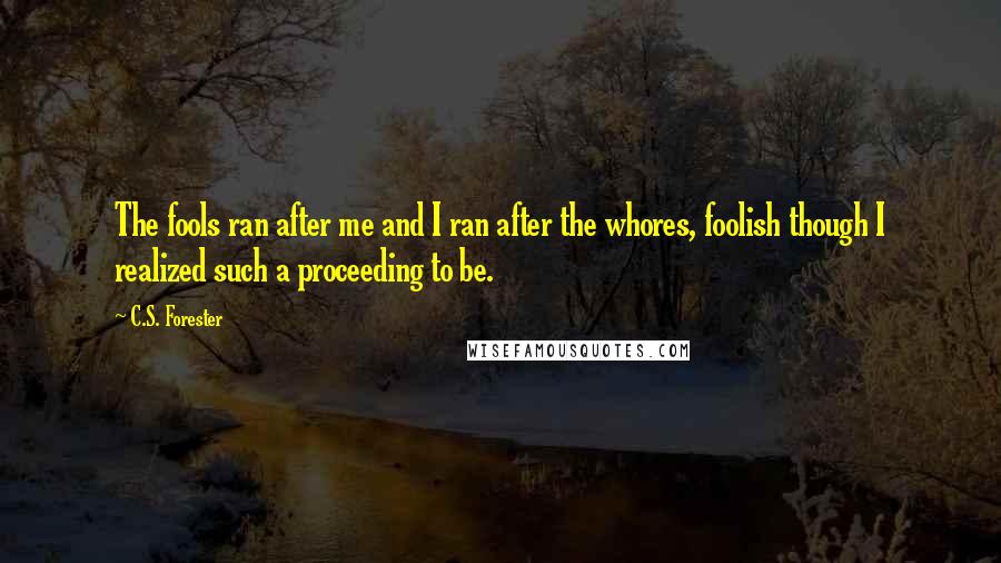 C.S. Forester Quotes: The fools ran after me and I ran after the whores, foolish though I realized such a proceeding to be.