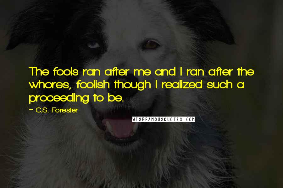 C.S. Forester Quotes: The fools ran after me and I ran after the whores, foolish though I realized such a proceeding to be.