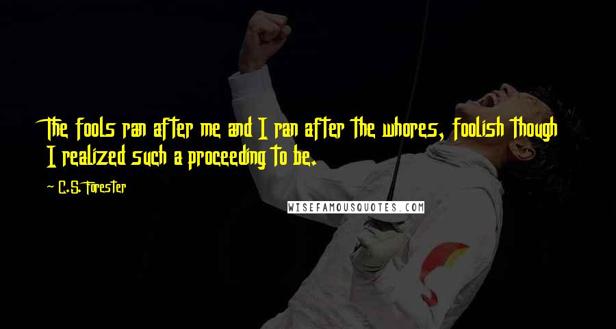 C.S. Forester Quotes: The fools ran after me and I ran after the whores, foolish though I realized such a proceeding to be.