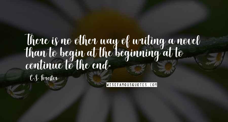 C.S. Forester Quotes: There is no other way of writing a novel than to begin at the beginning at to continue to the end.