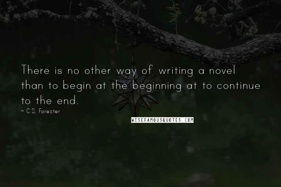 C.S. Forester Quotes: There is no other way of writing a novel than to begin at the beginning at to continue to the end.