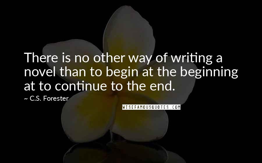 C.S. Forester Quotes: There is no other way of writing a novel than to begin at the beginning at to continue to the end.