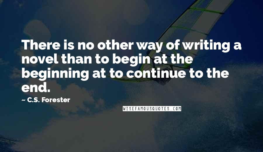 C.S. Forester Quotes: There is no other way of writing a novel than to begin at the beginning at to continue to the end.