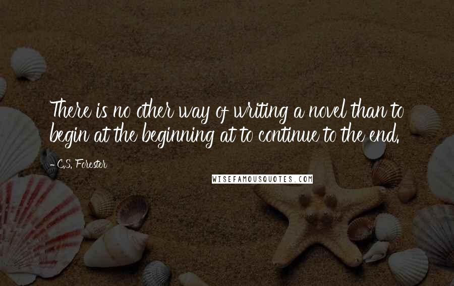 C.S. Forester Quotes: There is no other way of writing a novel than to begin at the beginning at to continue to the end.