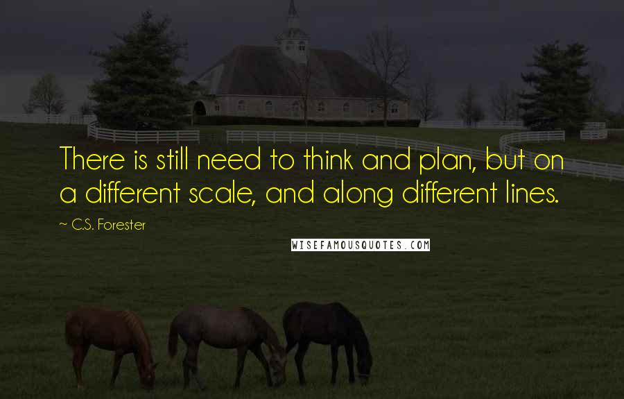 C.S. Forester Quotes: There is still need to think and plan, but on a different scale, and along different lines.