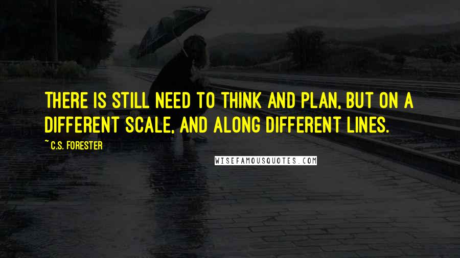 C.S. Forester Quotes: There is still need to think and plan, but on a different scale, and along different lines.