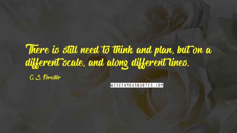 C.S. Forester Quotes: There is still need to think and plan, but on a different scale, and along different lines.