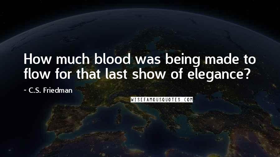 C.S. Friedman Quotes: How much blood was being made to flow for that last show of elegance?