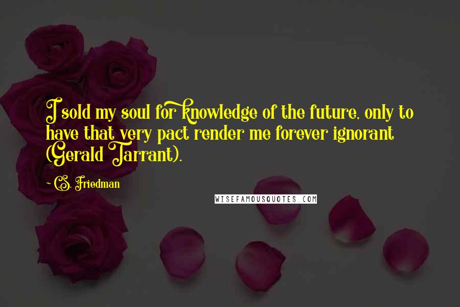 C.S. Friedman Quotes: I sold my soul for knowledge of the future, only to have that very pact render me forever ignorant (Gerald Tarrant).