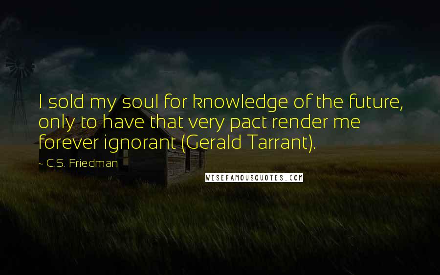 C.S. Friedman Quotes: I sold my soul for knowledge of the future, only to have that very pact render me forever ignorant (Gerald Tarrant).
