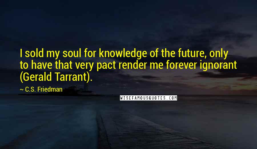 C.S. Friedman Quotes: I sold my soul for knowledge of the future, only to have that very pact render me forever ignorant (Gerald Tarrant).