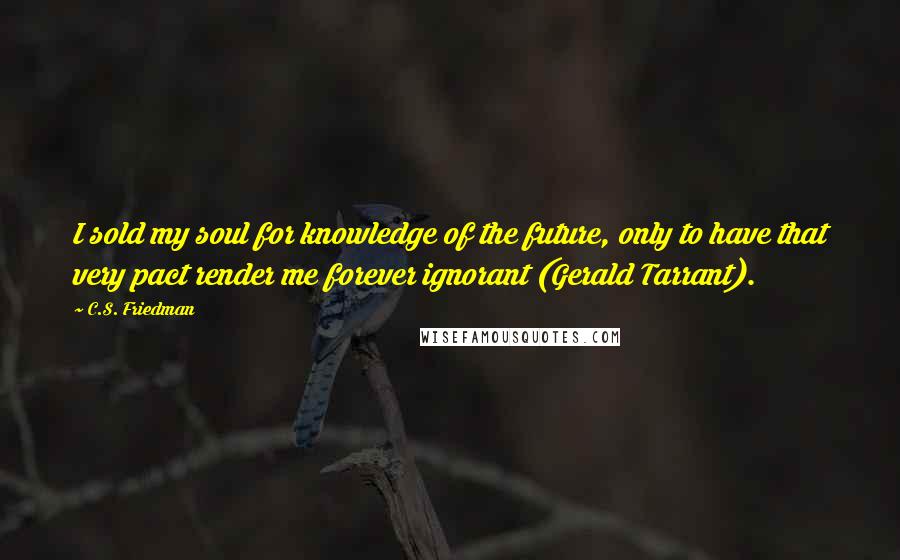 C.S. Friedman Quotes: I sold my soul for knowledge of the future, only to have that very pact render me forever ignorant (Gerald Tarrant).