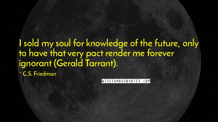 C.S. Friedman Quotes: I sold my soul for knowledge of the future, only to have that very pact render me forever ignorant (Gerald Tarrant).