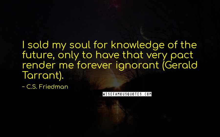 C.S. Friedman Quotes: I sold my soul for knowledge of the future, only to have that very pact render me forever ignorant (Gerald Tarrant).