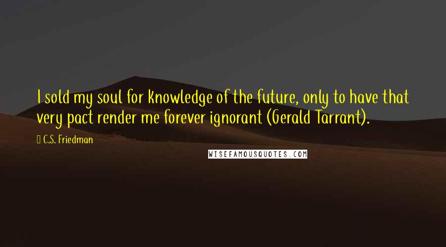 C.S. Friedman Quotes: I sold my soul for knowledge of the future, only to have that very pact render me forever ignorant (Gerald Tarrant).