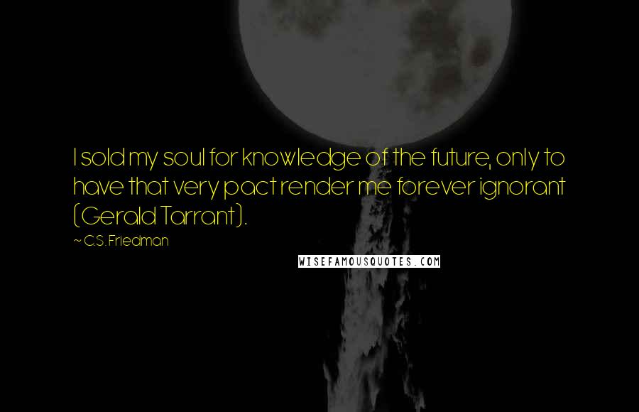 C.S. Friedman Quotes: I sold my soul for knowledge of the future, only to have that very pact render me forever ignorant (Gerald Tarrant).