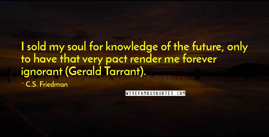 C.S. Friedman Quotes: I sold my soul for knowledge of the future, only to have that very pact render me forever ignorant (Gerald Tarrant).