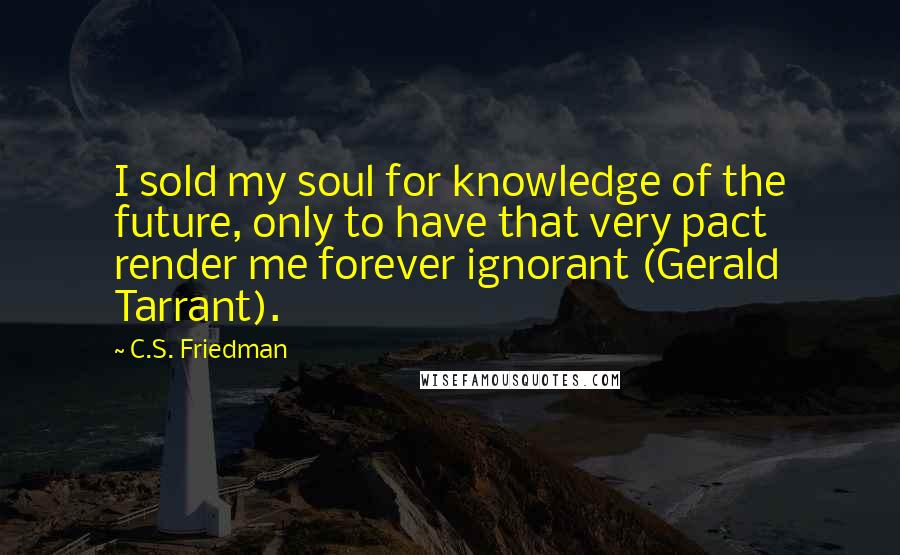 C.S. Friedman Quotes: I sold my soul for knowledge of the future, only to have that very pact render me forever ignorant (Gerald Tarrant).