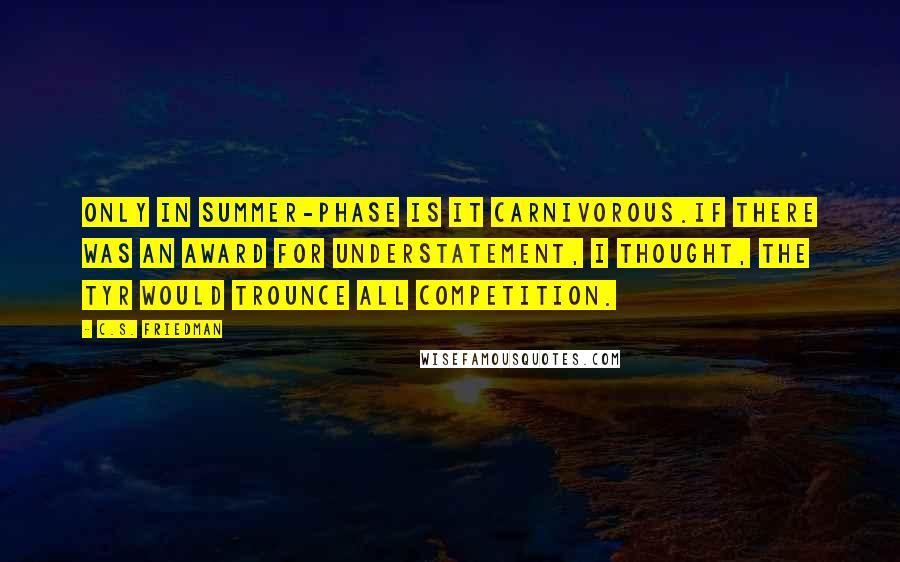 C.S. Friedman Quotes: Only in summer-phase is it carnivorous.If there was an award for understatement, I thought, the Tyr would trounce all competition.