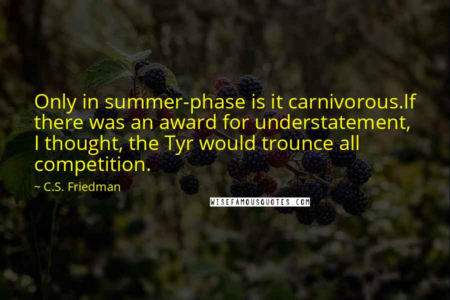 C.S. Friedman Quotes: Only in summer-phase is it carnivorous.If there was an award for understatement, I thought, the Tyr would trounce all competition.