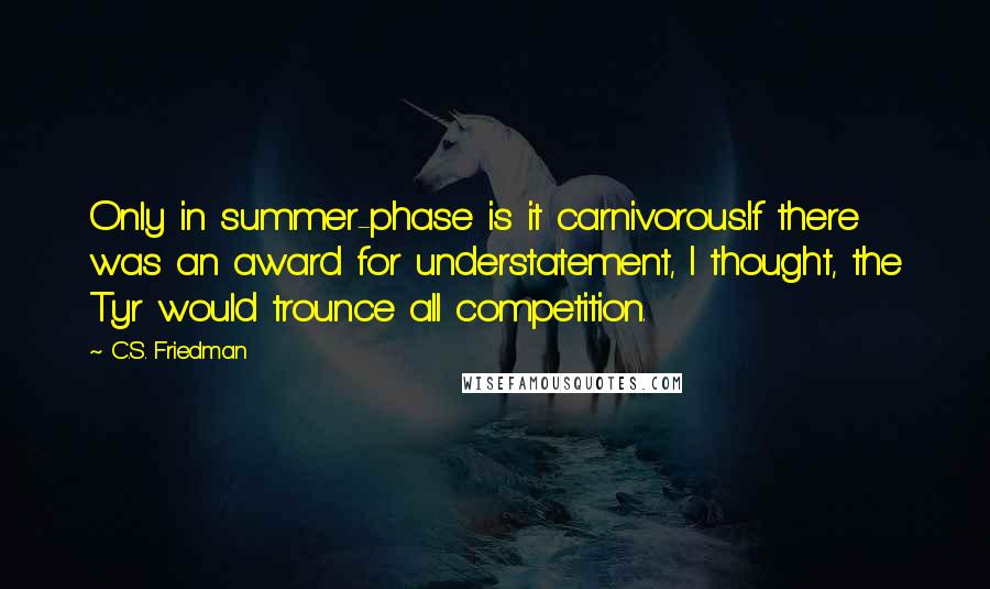 C.S. Friedman Quotes: Only in summer-phase is it carnivorous.If there was an award for understatement, I thought, the Tyr would trounce all competition.