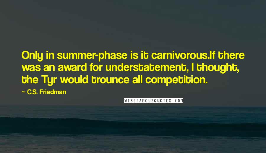 C.S. Friedman Quotes: Only in summer-phase is it carnivorous.If there was an award for understatement, I thought, the Tyr would trounce all competition.