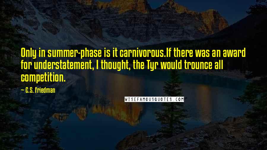 C.S. Friedman Quotes: Only in summer-phase is it carnivorous.If there was an award for understatement, I thought, the Tyr would trounce all competition.