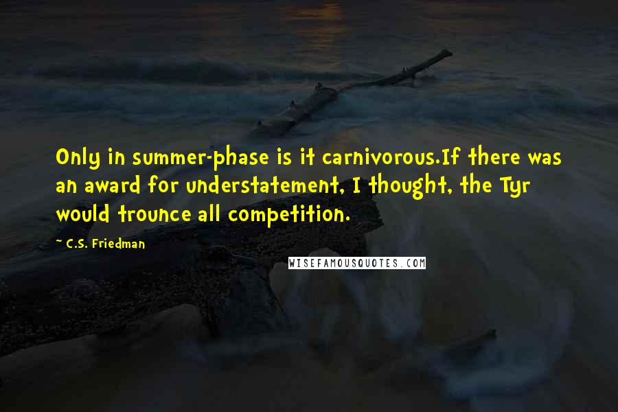 C.S. Friedman Quotes: Only in summer-phase is it carnivorous.If there was an award for understatement, I thought, the Tyr would trounce all competition.