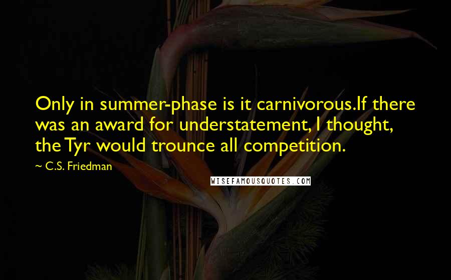 C.S. Friedman Quotes: Only in summer-phase is it carnivorous.If there was an award for understatement, I thought, the Tyr would trounce all competition.