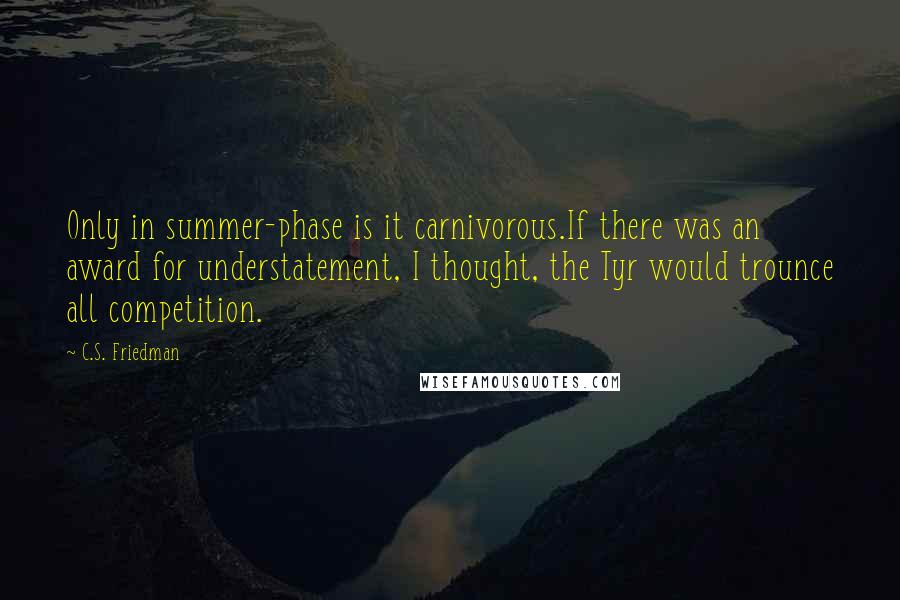 C.S. Friedman Quotes: Only in summer-phase is it carnivorous.If there was an award for understatement, I thought, the Tyr would trounce all competition.