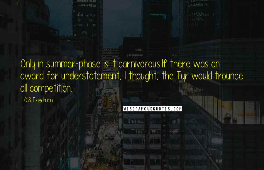 C.S. Friedman Quotes: Only in summer-phase is it carnivorous.If there was an award for understatement, I thought, the Tyr would trounce all competition.