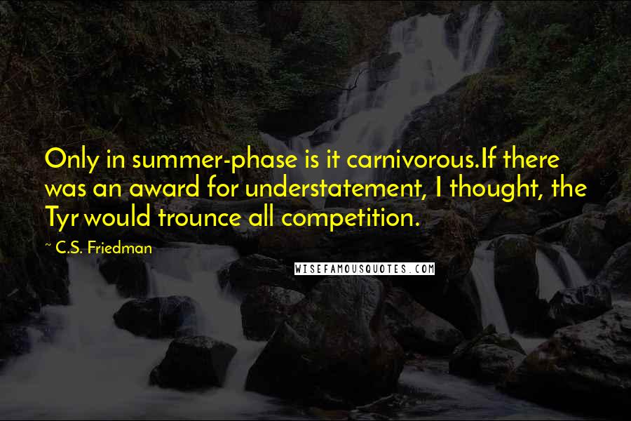 C.S. Friedman Quotes: Only in summer-phase is it carnivorous.If there was an award for understatement, I thought, the Tyr would trounce all competition.