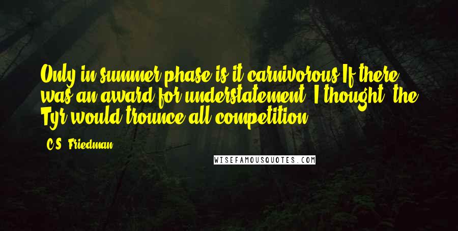 C.S. Friedman Quotes: Only in summer-phase is it carnivorous.If there was an award for understatement, I thought, the Tyr would trounce all competition.